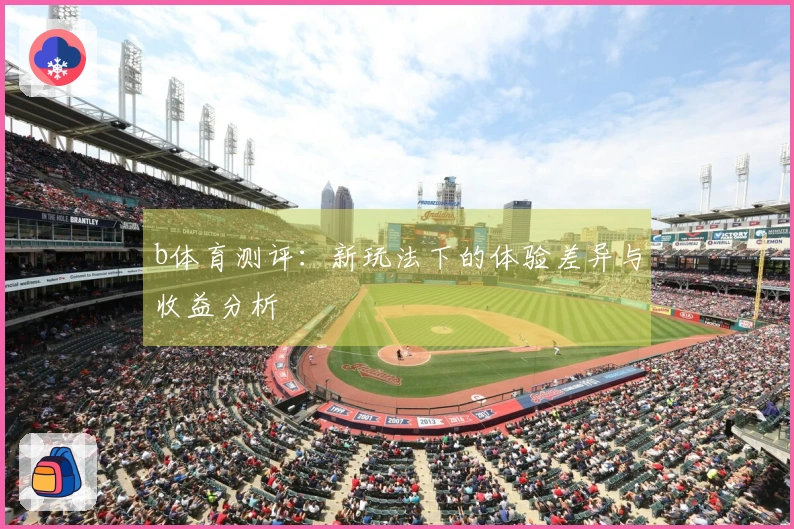 b体育测评：新玩法下的体验差异与收益分析