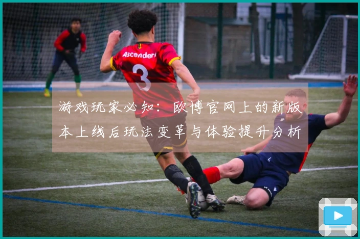 游戏玩家必知：欧博官网上的新版本上线后玩法变革与体验提升分析