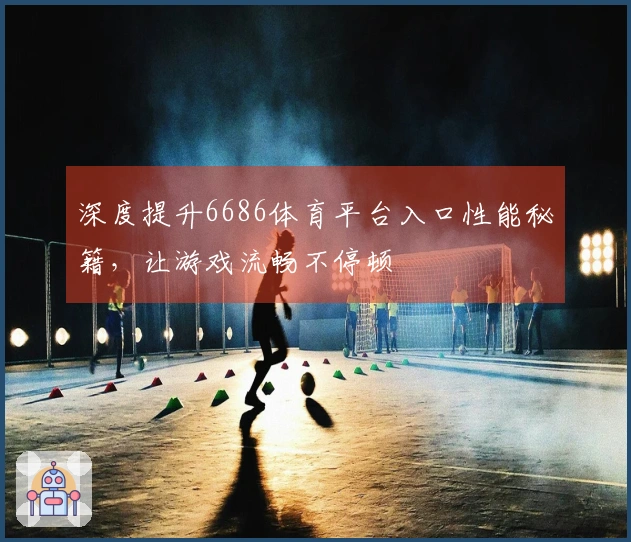 深度提升6686体育平台入口性能秘籍，让游戏流畅不停顿