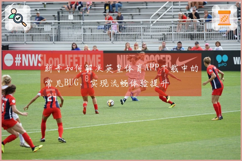 新手如何解决英皇体育APP下载中的常见BUG，实现流畅体验提升