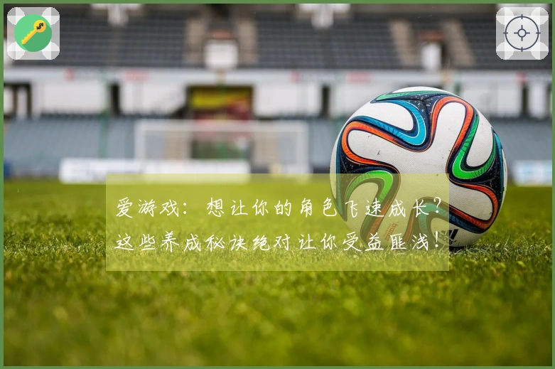 爱游戏：想让你的角色飞速成长？这些养成秘诀绝对让你受益匪浅！