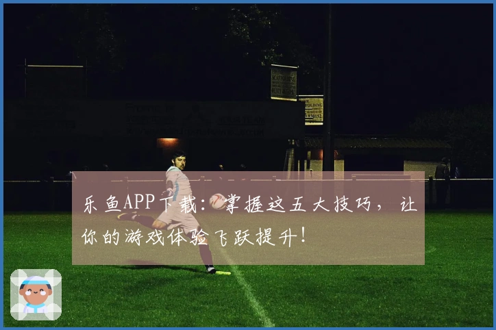 乐鱼APP下载：掌握这五大技巧，让你的游戏体验飞跃提升！