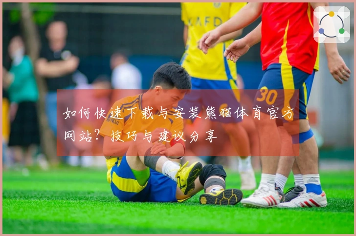 如何快速下载与安装熊猫体育官方网站？技巧与建议分享