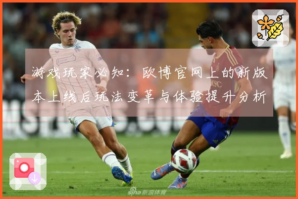 游戏玩家必知：欧博官网上的新版本上线后玩法变革与体验提升分析