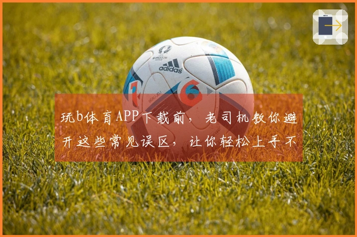 玩b体育APP下载前，老司机教你避开这些常见误区，让你轻松上手不踩雷！