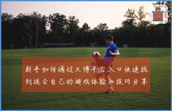 新手如何通过火博平台入口快速找到适合自己的游戏体验和技巧分享