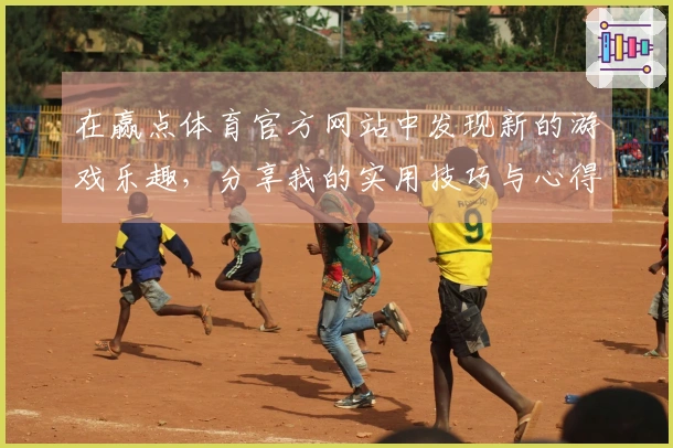 在赢点体育官方网站中发现新的游戏乐趣，分享我的实用技巧与心得体会