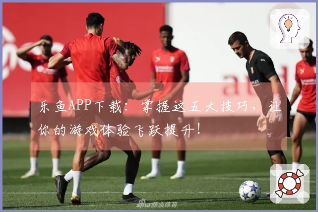 乐鱼APP下载：掌握这五大技巧，让你的游戏体验飞跃提升！