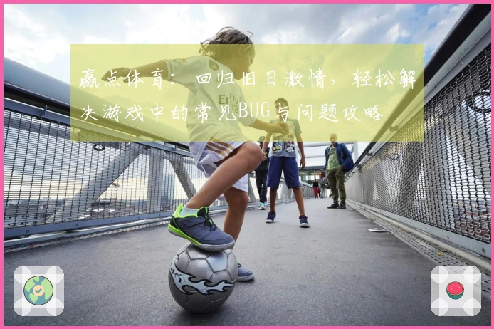 赢点体育：回归旧日激情，轻松解决游戏中的常见BUG与问题攻略