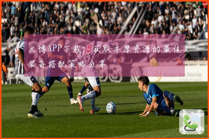 火博APP下载：获取丰厚资源的最佳装备搭配策略分享