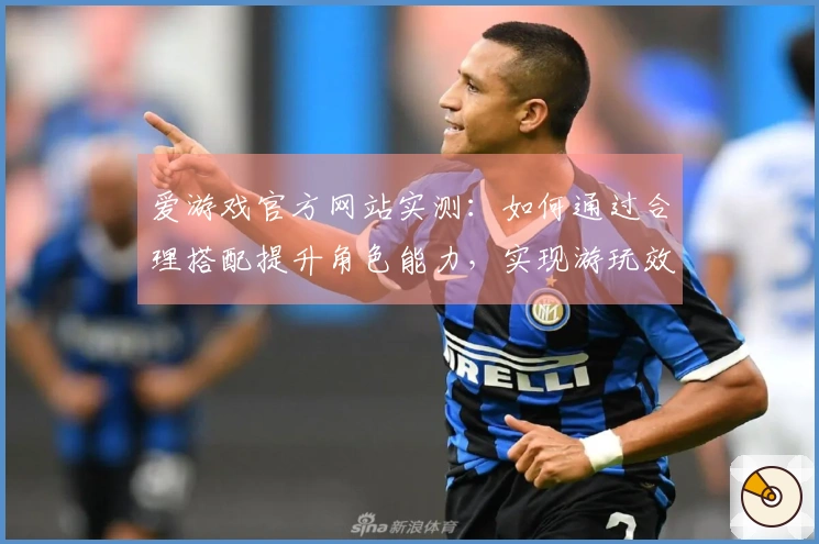 爱游戏官方网站实测：如何通过合理搭配提升角色能力，实现游玩效率的最大化