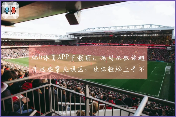 玩b体育APP下载前，老司机教你避开这些常见误区，让你轻松上手不踩雷！